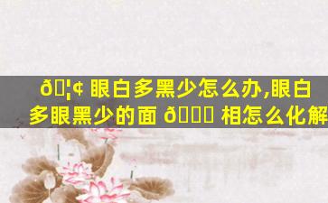 🦢 眼白多黑少怎么办,眼白多眼黑少的面 🐋 相怎么化解